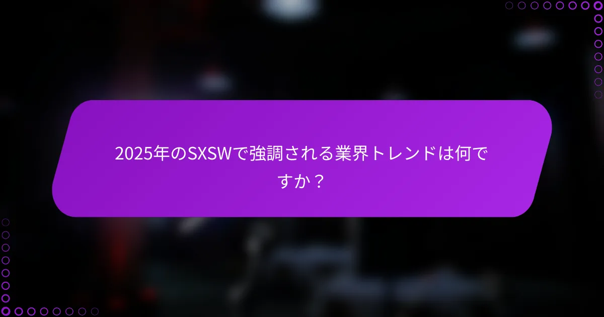 2025年のSXSWで強調される業界トレンドは何ですか？