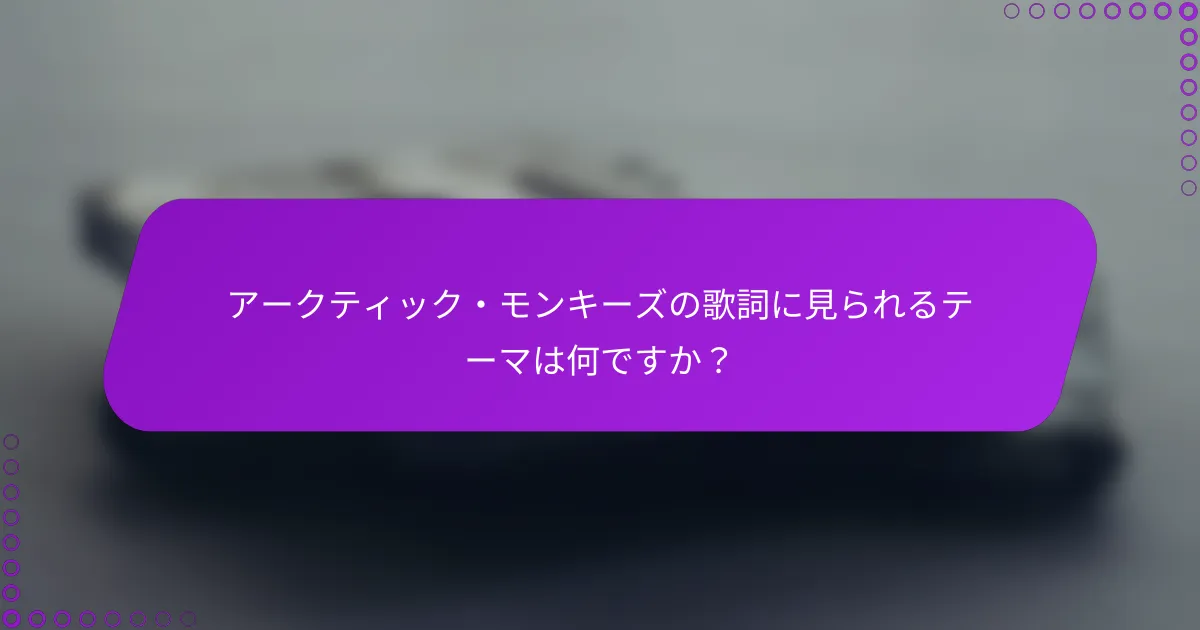 アークティック・モンキーズの歌詞に見られるテーマは何ですか？