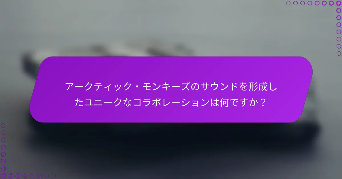 アークティック・モンキーズのサウンドを形成したユニークなコラボレーションは何ですか？