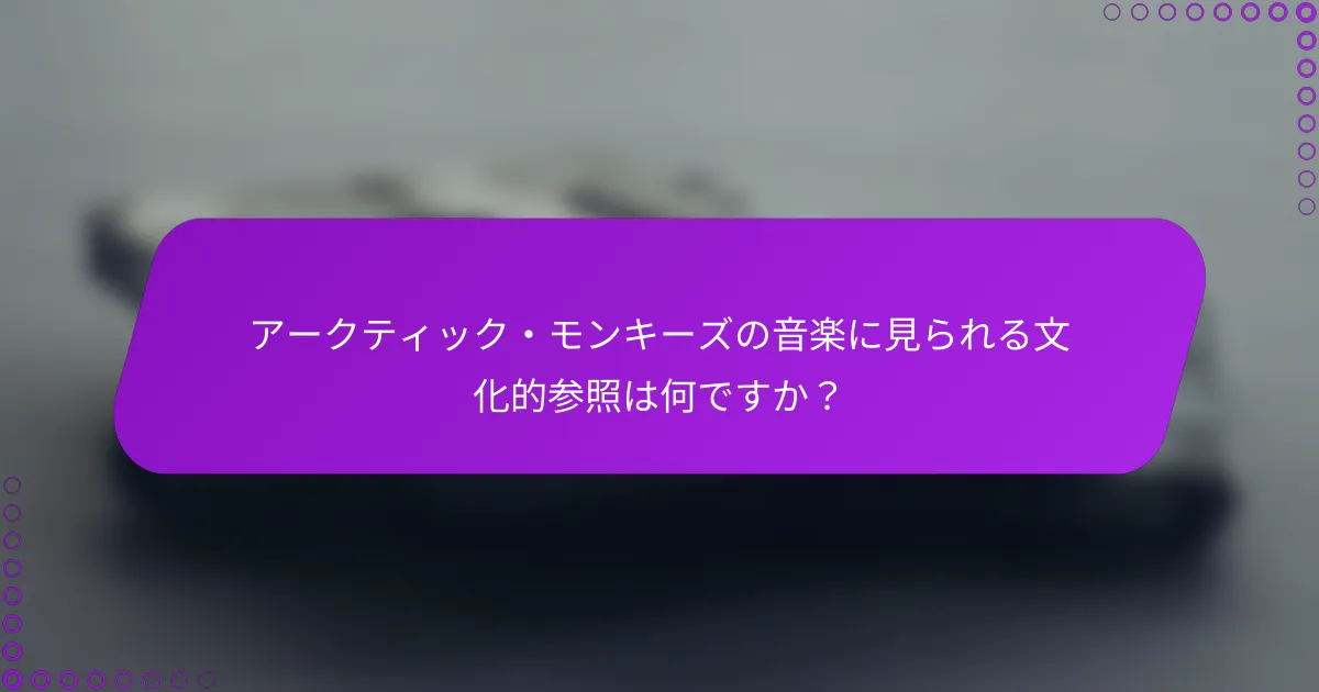 アークティック・モンキーズの音楽に見られる文化的参照は何ですか？