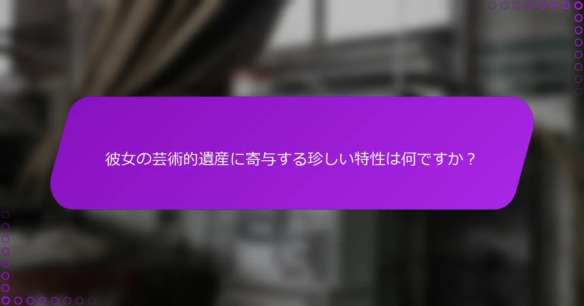 彼女の芸術的遺産に寄与する珍しい特性は何ですか？