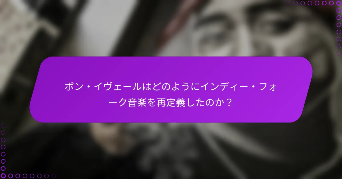 ボン・イヴェールはどのようにインディー・フォーク音楽を再定義したのか？