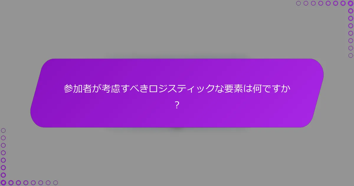 参加者が考慮すべきロジスティックな要素は何ですか？