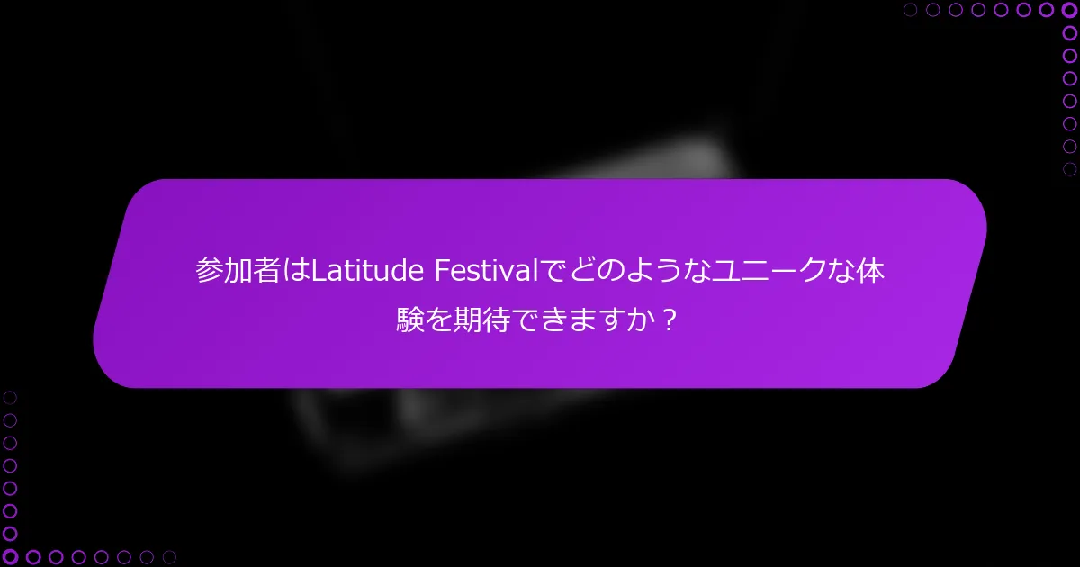 参加者はLatitude Festivalでどのようなユニークな体験を期待できますか？