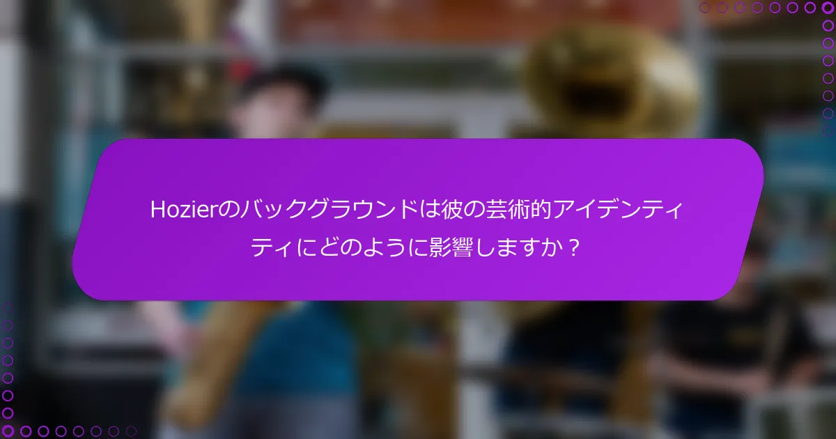 Hozierのバックグラウンドは彼の芸術的アイデンティティにどのように影響しますか？