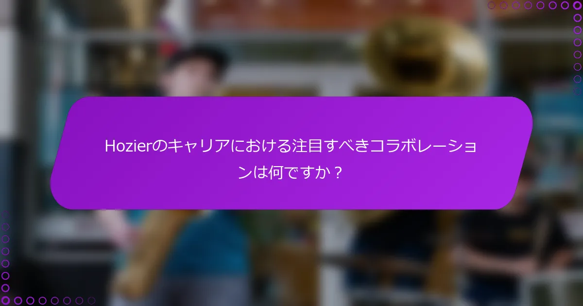 Hozierのキャリアにおける注目すべきコラボレーションは何ですか？