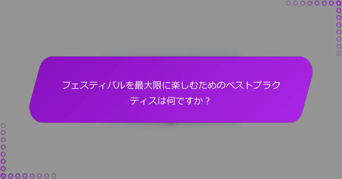 フェスティバルを最大限に楽しむためのベストプラクティスは何ですか？
