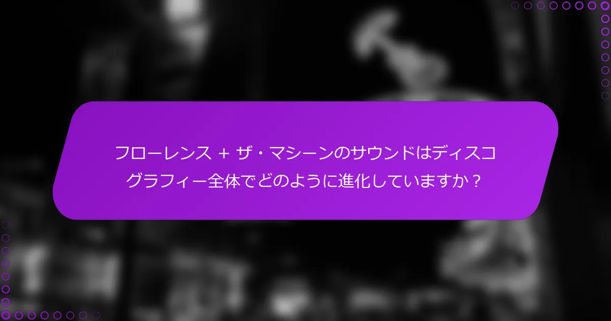 フローレンス + ザ・マシーンのサウンドはディスコグラフィー全体でどのように進化していますか？