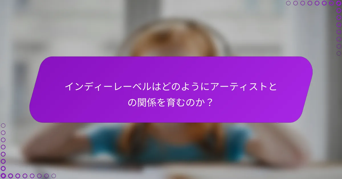 インディーレーベルはどのようにアーティストとの関係を育むのか？