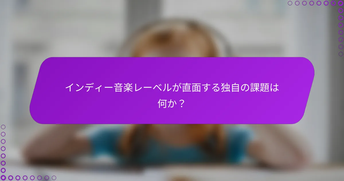 インディー音楽レーベルが直面する独自の課題は何か？