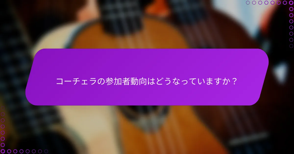 コーチェラの参加者動向はどうなっていますか？