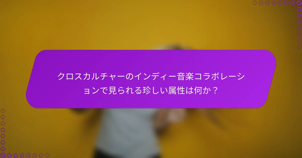 クロスカルチャーのインディー音楽コラボレーションで見られる珍しい属性は何か？
