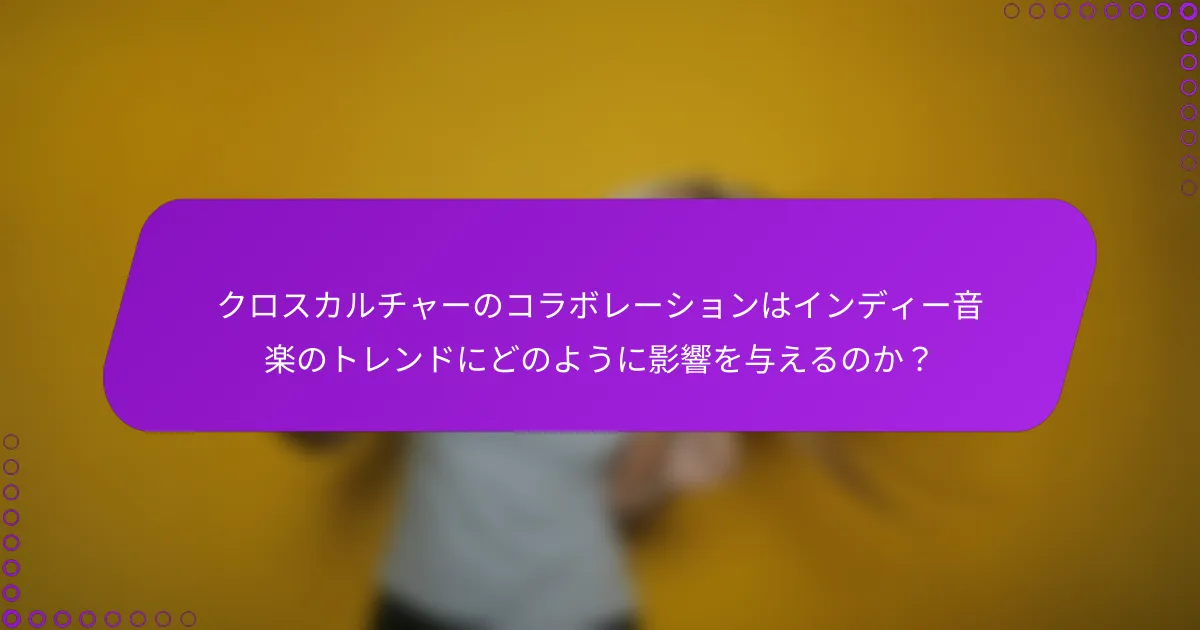 クロスカルチャーのコラボレーションはインディー音楽のトレンドにどのように影響を与えるのか？