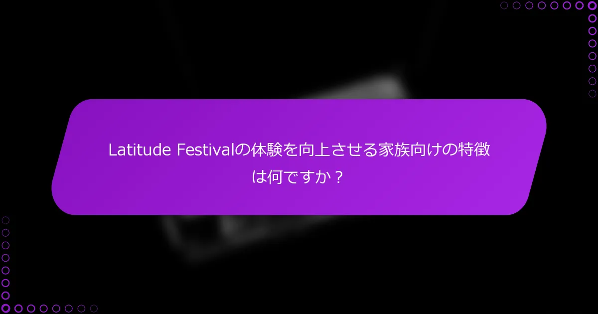 Latitude Festivalの体験を向上させる家族向けの特徴は何ですか？