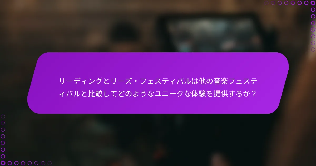 リーディングとリーズ・フェスティバルは他の音楽フェスティバルと比較してどのようなユニークな体験を提供するか？