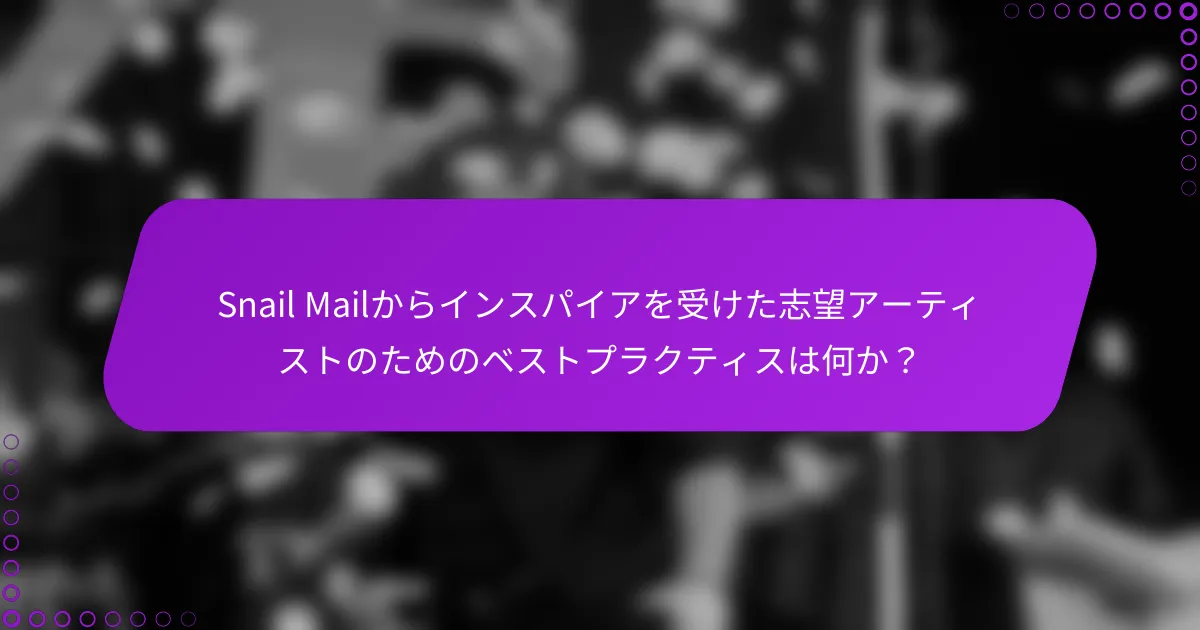 Snail Mailからインスパイアを受けた志望アーティストのためのベストプラクティスは何か？