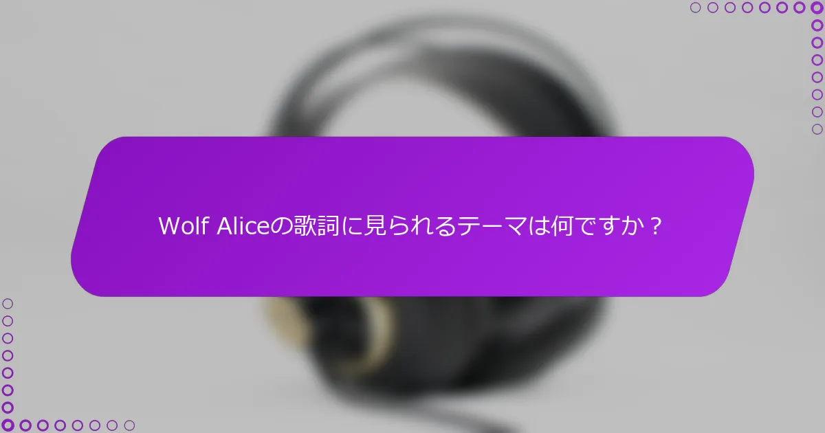 Wolf Aliceの歌詞に見られるテーマは何ですか？